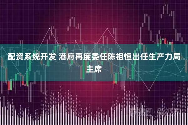 配资系统开发 港府再度委任陈祖恒出任生产力局主席