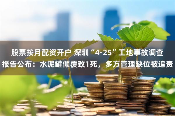 股票按月配资开户 深圳“4·25”工地事故调查报告公布：水泥罐倾覆致1死，多方管理缺位被追责
